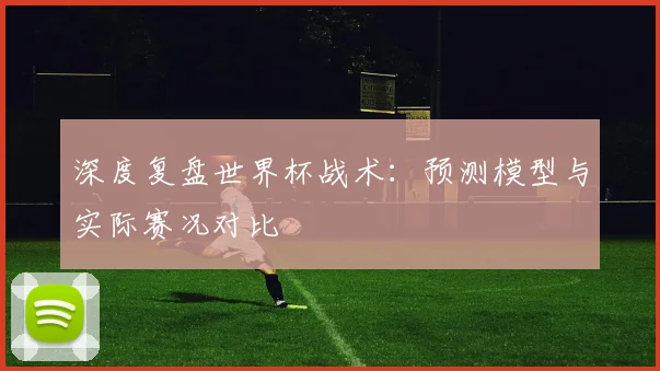 深度复盘世界杯战术:预测模型与实际赛况对比
