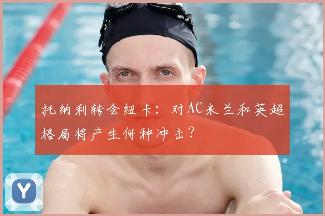 托纳利转会纽卡：对AC米兰和英超格局将产生何种冲击？