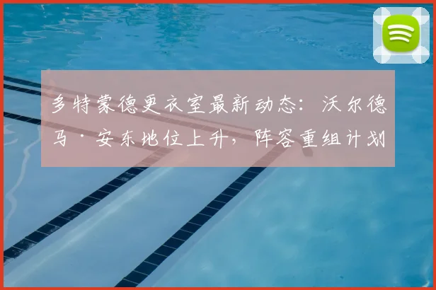 多特蒙德更衣室最新动态:沃尔德马·安东地位上升,阵容重组计划曝光