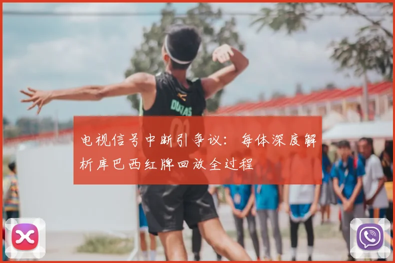 电视信号中断引争议:每体深度解析库巴西红牌回放全过程