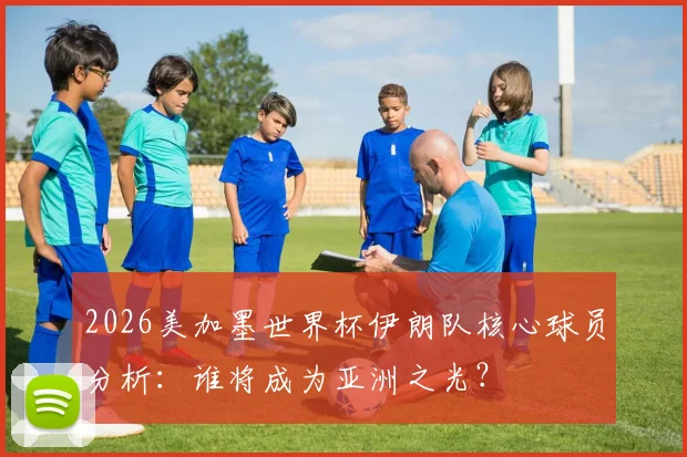 2026美加墨世界杯伊朗队核心球员分析：谁将成为亚洲之光？