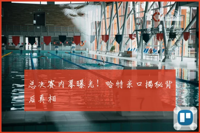 总决赛内幕曝光!哈特亲口揭秘背后真相