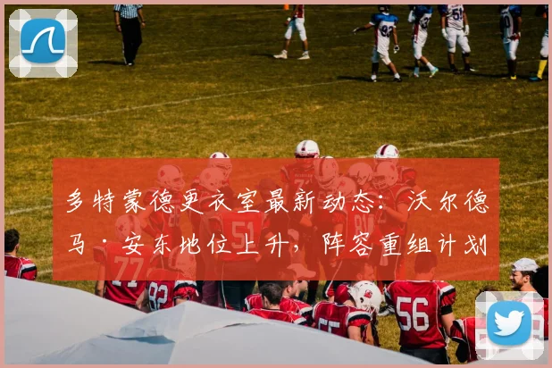 多特蒙德更衣室最新动态：沃尔德马·安东地位上升，阵容重组计划曝光