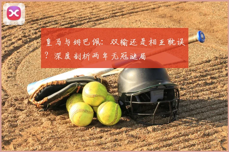 皇马与姆巴佩：双输还是相互耽误？深度剖析两年无冠谜局