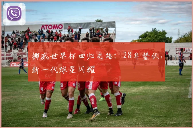挪威世界杯回归之路：28年蛰伏，新一代球星闪耀