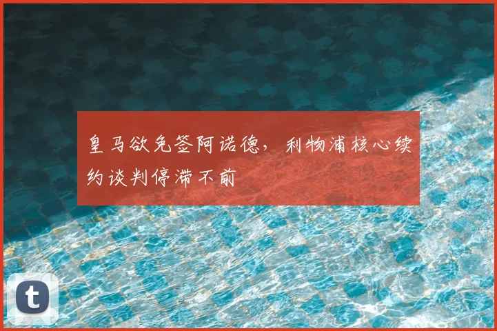 皇马欲免签阿诺德，利物浦核心续约谈判停滞不前