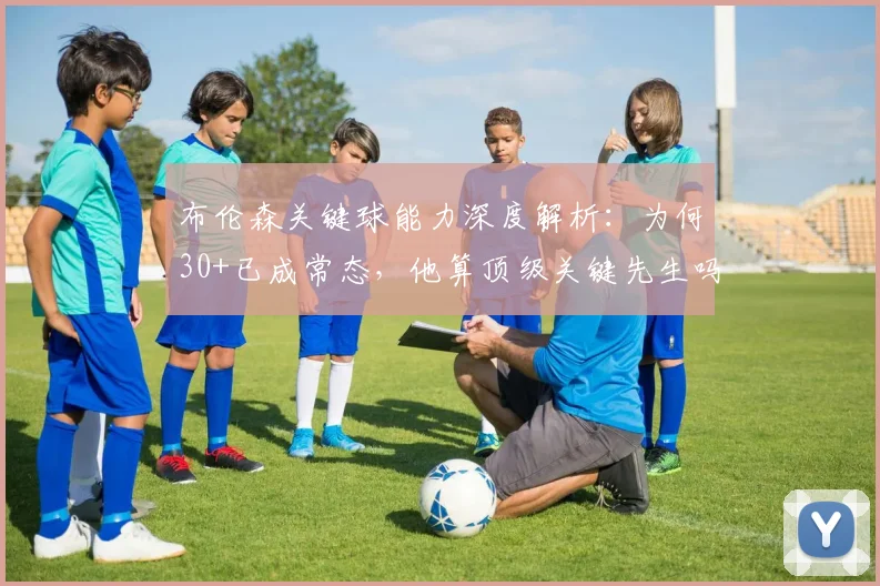 布伦森关键球能力深度解析:为何30+已成常态,他算顶级关键先生吗?