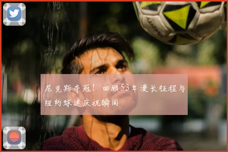 尼克斯夺冠!回顾53年漫长征程与纽约球迷庆祝瞬间