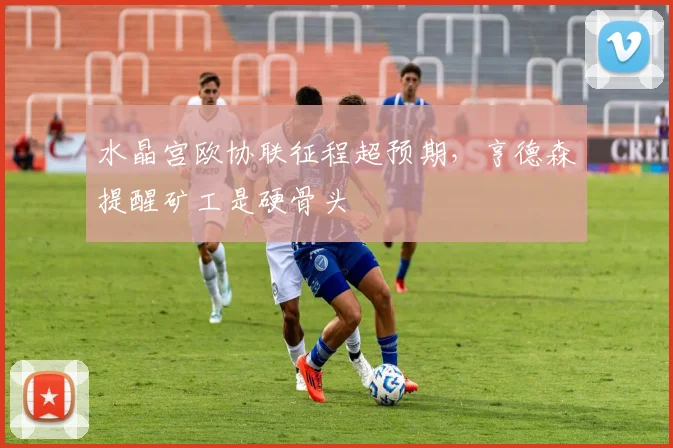 水晶宫欧协联征程超预期,亨德森提醒矿工是硬骨头