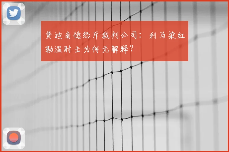 费迪南德怒斥裁判公司：利马染红勒温肘击为何无解释？