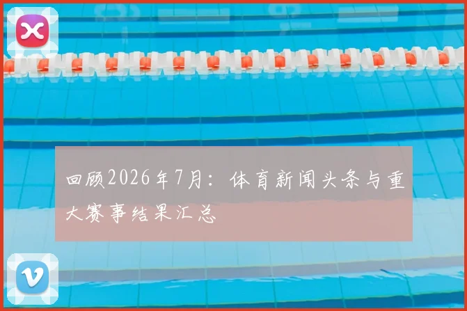 回顾2026年7月:体育新闻头条与重大赛事结果汇总