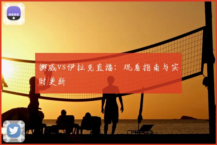 挪威vs伊拉克直播:观看指南与实时更新
