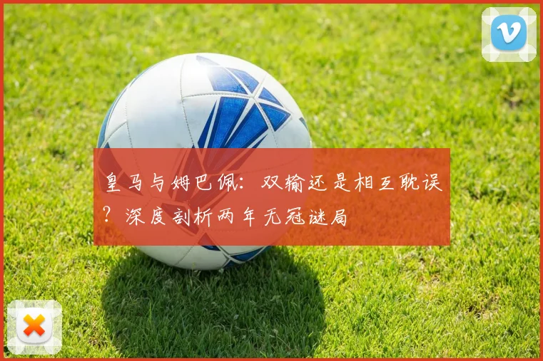 皇马与姆巴佩:双输还是相互耽误?深度剖析两年无冠谜局