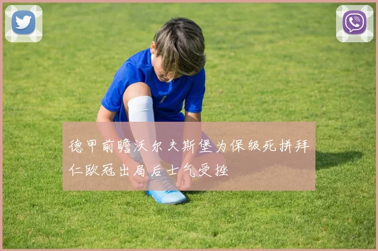 德甲前瞻沃尔夫斯堡为保级死拼拜仁欧冠出局后士气受挫
