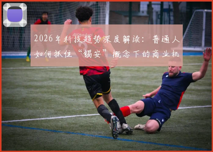 2026年科技趋势深度解读:普通人如何抓住“锡安”概念下的商业机会