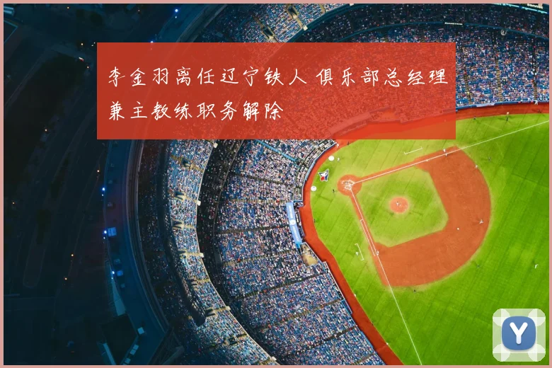 李金羽离任辽宁铁人 俱乐部总经理兼主教练职务解除