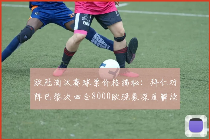 欧冠淘汰赛球票价格揭秘:拜仁对阵巴黎次回合8000欧现象深度解读