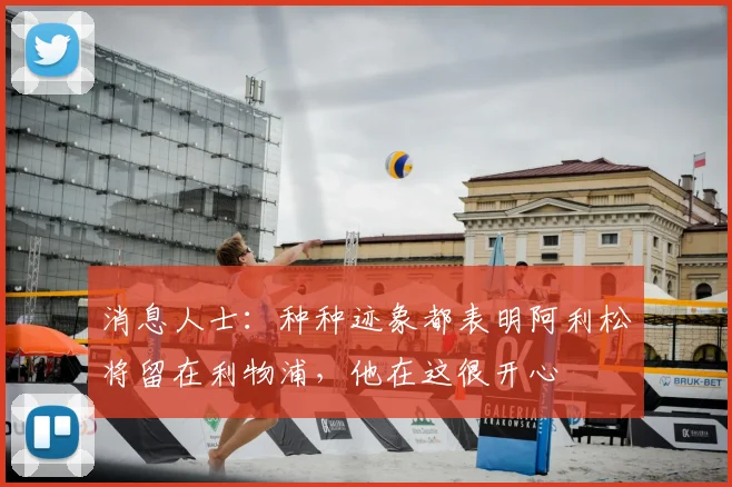 消息人士:种种迹象都表明阿利松将留在利物浦,他在这很开心