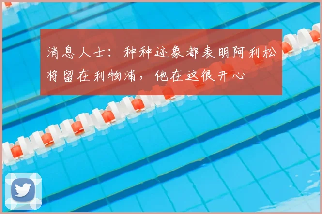 消息人士:种种迹象都表明阿利松将留在利物浦,他在这很开心