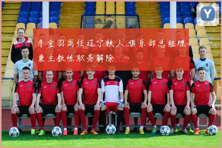 李金羽离任辽宁铁人 俱乐部总经理兼主教练职务解除