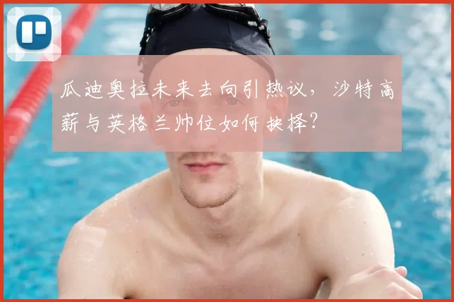 瓜迪奥拉未来去向引热议,沙特高薪与英格兰帅位如何抉择?