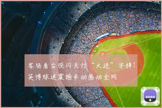 客场看台现闪光灯“大连”字样！英博球迷震撼举动感动全网