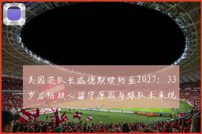 美因茨队长威德默续约至2027:33岁后防核心留守原因与球队未来规划解析