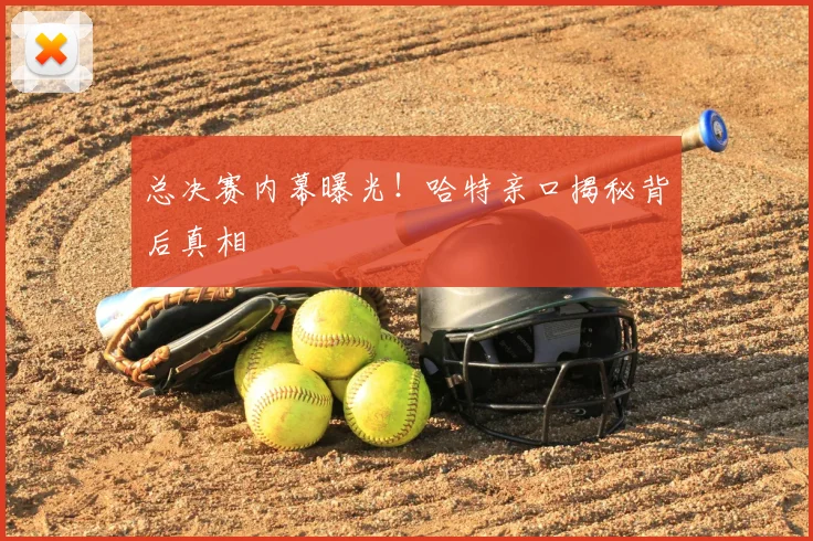 总决赛内幕曝光!哈特亲口揭秘背后真相