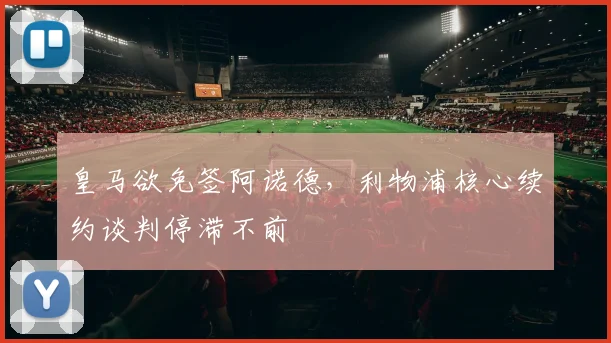 皇马欲免签阿诺德，利物浦核心续约谈判停滞不前